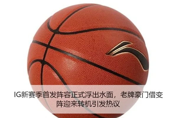 IG新赛季首发阵容正式浮出水面，老牌豪门借变阵迎来转机引发热议