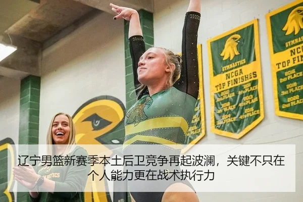 辽宁男篮新赛季本土后卫竞争再起波澜，关键不只在个人能力更在战术执行力